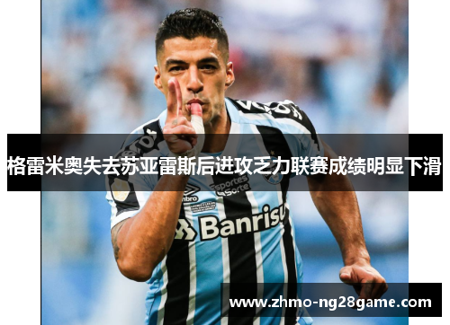格雷米奥失去苏亚雷斯后进攻乏力联赛成绩明显下滑 格雷米奥失去苏亚雷斯后进攻乏力联赛成绩明显下滑