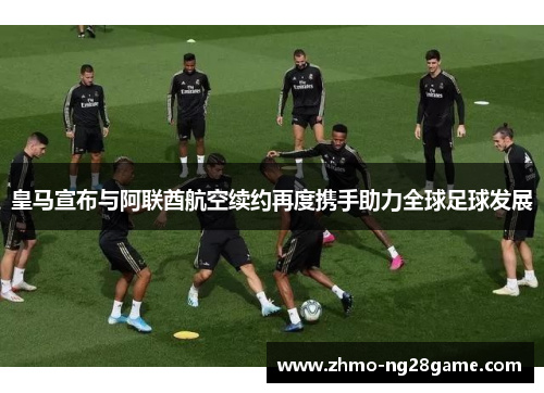 皇马宣布与阿联酋航空续约再度携手助力全球足球发展 皇马宣布与阿联酋航空续约再度携手助力全球足球发展