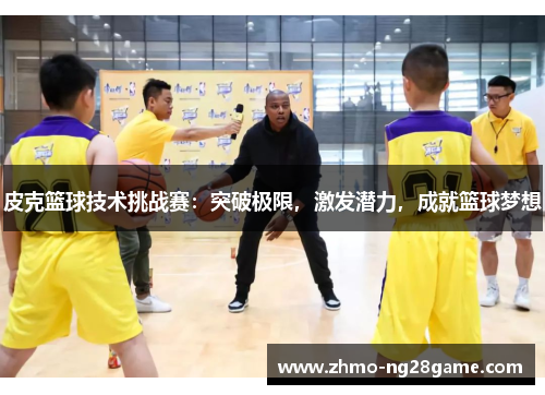 皮克篮球技术挑战赛:突破极限,激发潜力,成就篮球梦想