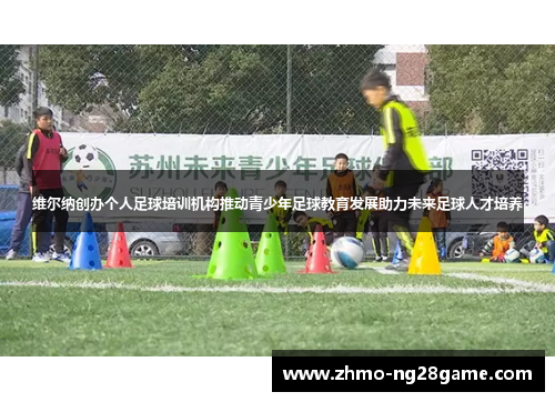 维尔纳创办个人足球培训机构推动青少年足球教育发展助力未来足球人才培养