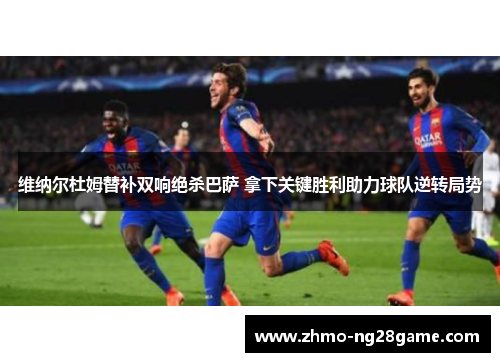 维纳尔杜姆替补双响绝杀巴萨 拿下关键胜利助力球队逆转局势 维纳尔杜姆替补双响绝杀巴萨 拿下关键胜利助力球队逆转局势