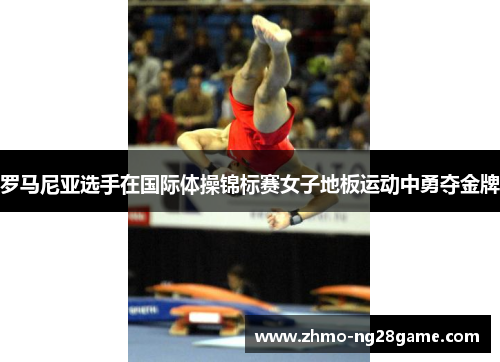 罗马尼亚选手在国际体操锦标赛女子地板运动中勇夺金牌