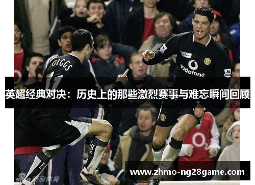 英超经典对决：历史上的那些激烈赛事与难忘瞬间回顾