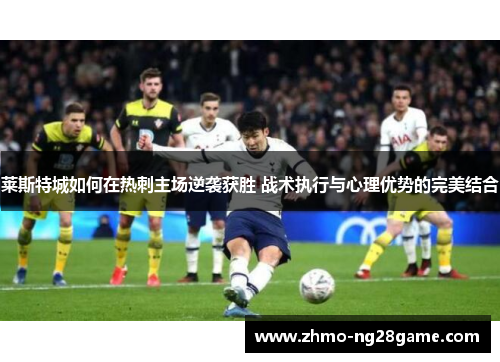 莱斯特城如何在热刺主场逆袭获胜 战术执行与心理优势的完美结合