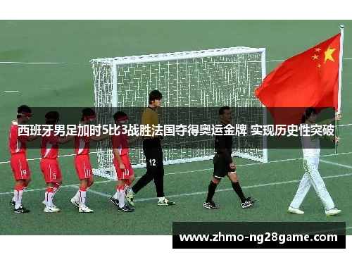 西班牙男足加时5比3战胜法国夺得奥运金牌 实现历史性突破
