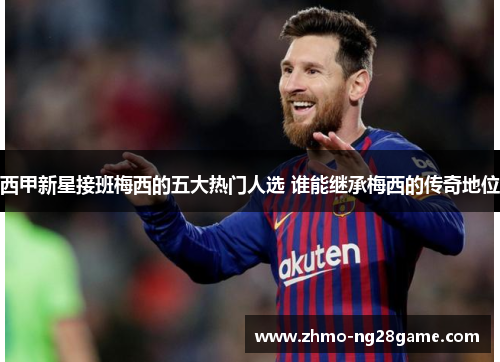 西甲新星接班梅西的五大热门人选 谁能继承梅西的传奇地位