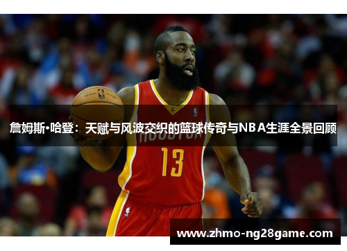 詹姆斯·哈登：天赋与风波交织的篮球传奇与NBA生涯全景回顾