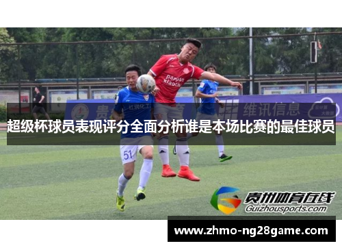 超级杯球员表现评分全面分析谁是本场比赛的最佳球员