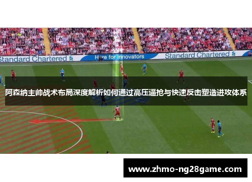 阿森纳主帅战术布局深度解析如何通过高压逼抢与快速反击塑造进攻体系