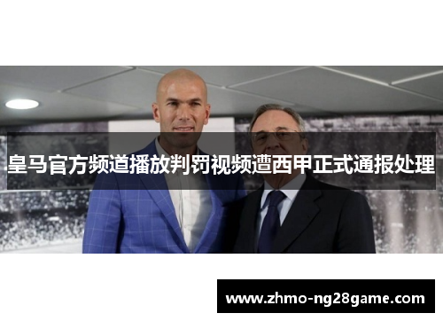 皇马官方频道播放判罚视频遭西甲正式通报处理 皇马官方频道播放判罚视频遭西甲正式通报处理