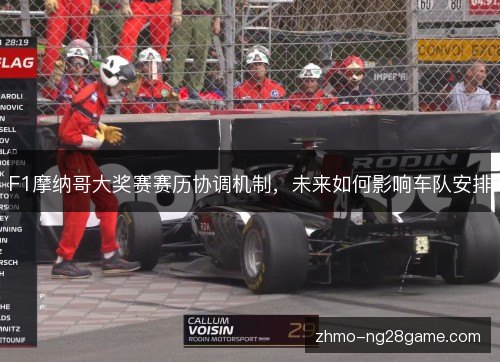 F1摩纳哥大奖赛赛历协调机制,未来如何影响车队安排 F1摩纳哥大奖赛赛历协调机制,未来如何影响车队安排